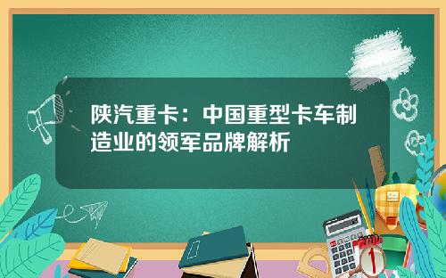 陕汽重卡：中国重型卡车制造业的领军品牌解析