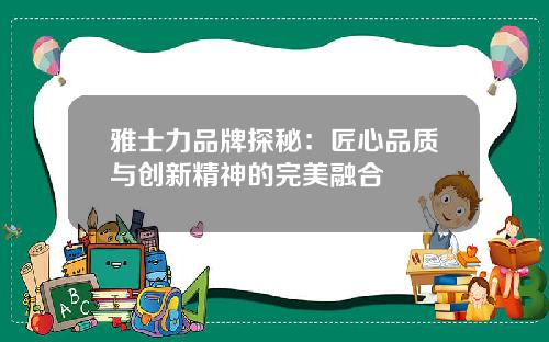 雅士力品牌探秘：匠心品质与创新精神的完美融合