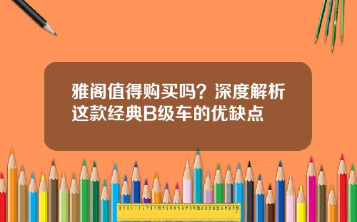 雅阁值得购买吗？深度解析这款经典B级车的优缺点