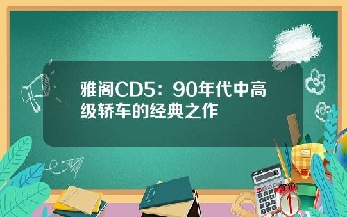 雅阁CD5：90年代中高级轿车的经典之作