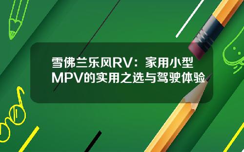 雪佛兰乐风RV：家用小型MPV的实用之选与驾驶体验