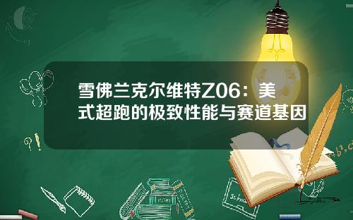 雪佛兰克尔维特Z06：美式超跑的极致性能与赛道基因