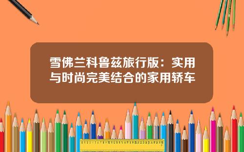 雪佛兰科鲁兹旅行版：实用与时尚完美结合的家用轿车