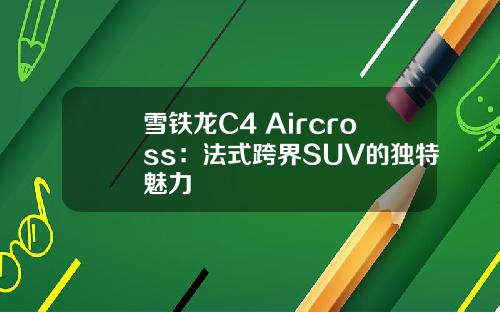 雪铁龙C4 Aircross：法式跨界SUV的独特魅力