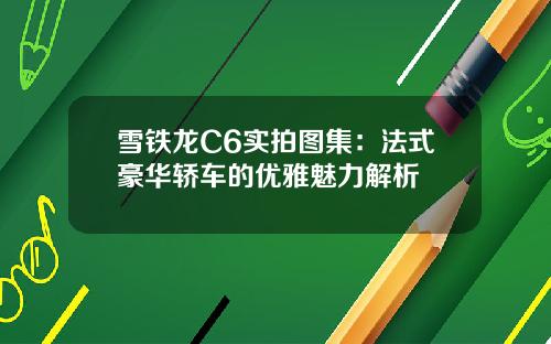 雪铁龙C6实拍图集：法式豪华轿车的优雅魅力解析