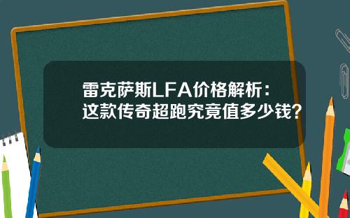 雷克萨斯LFA价格解析：这款传奇超跑究竟值多少钱？