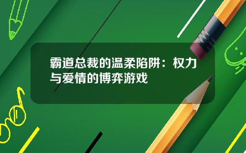 霸道总裁的温柔陷阱：权力与爱情的博弈游戏