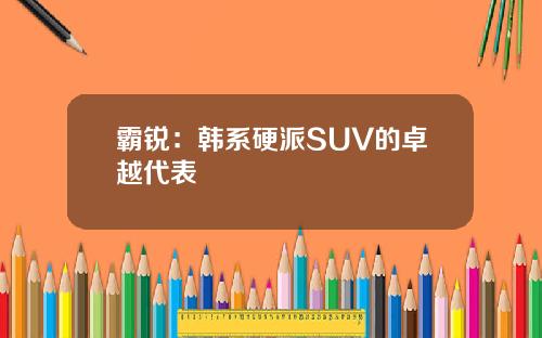 霸锐：韩系硬派SUV的卓越代表