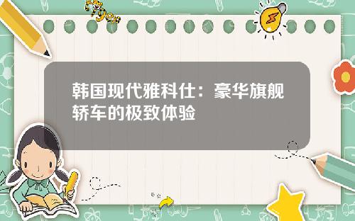 韩国现代雅科仕：豪华旗舰轿车的极致体验