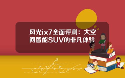 风光ix7全面评测：大空间智能SUV的非凡体验