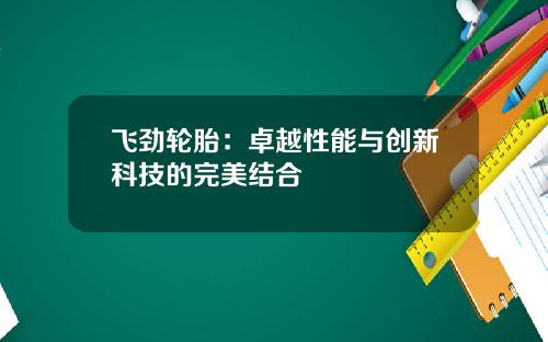 飞劲轮胎：卓越性能与创新科技的完美结合