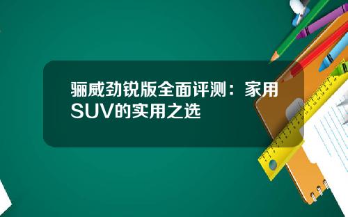 骊威劲锐版全面评测：家用SUV的实用之选