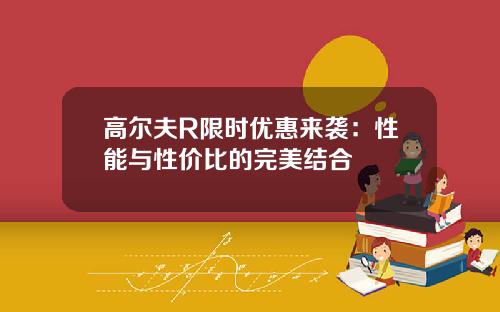 高尔夫R限时优惠来袭：性能与性价比的完美结合