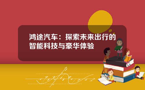 鸿途汽车：探索未来出行的智能科技与豪华体验
