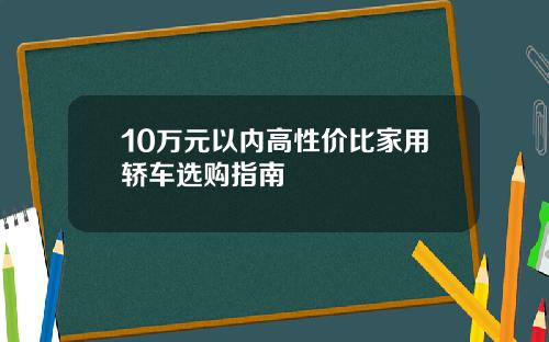 10万元以内高性价比家用轿车选购指南