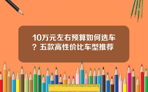 10万元左右预算如何选车？五款高性价比车型推荐