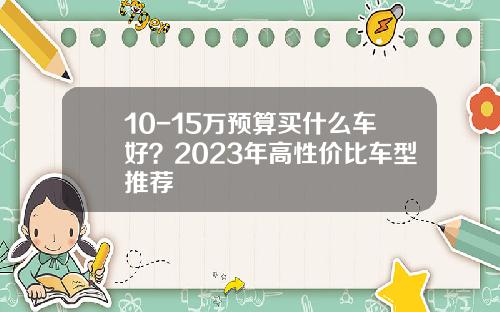 10-15万预算买什么车好？2023年高性价比车型推荐