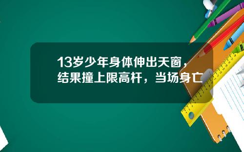 13岁少年身体伸出天窗，结果撞上限高杆，当场身亡