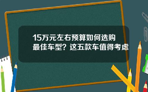 15万元左右预算如何选购最佳车型？这五款车值得考虑