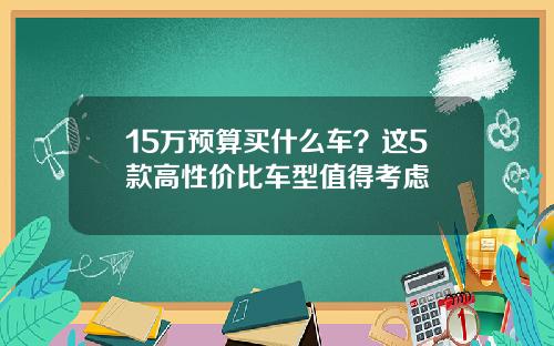 15万预算买什么车？这5款高性价比车型值得考虑