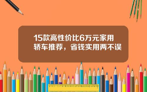15款高性价比6万元家用轿车推荐，省钱实用两不误