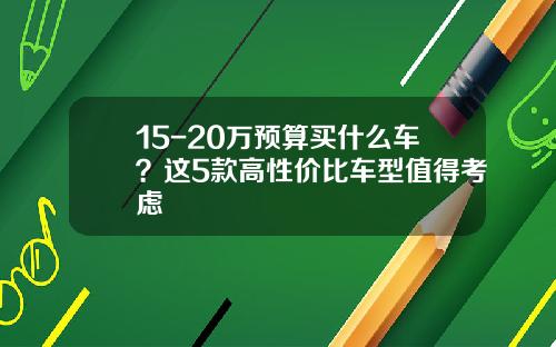 15-20万预算买什么车？这5款高性价比车型值得考虑
