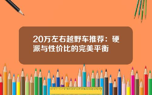20万左右越野车推荐：硬派与性价比的完美平衡