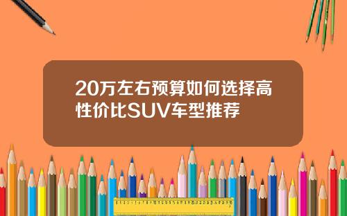 20万左右预算如何选择高性价比SUV车型推荐