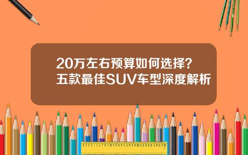 20万左右预算如何选择？五款最佳SUV车型深度解析