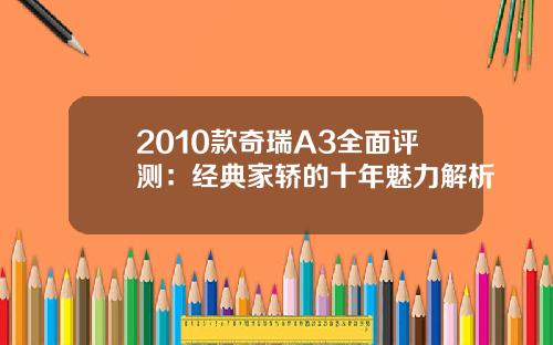 2010款奇瑞A3全面评测：经典家轿的十年魅力解析