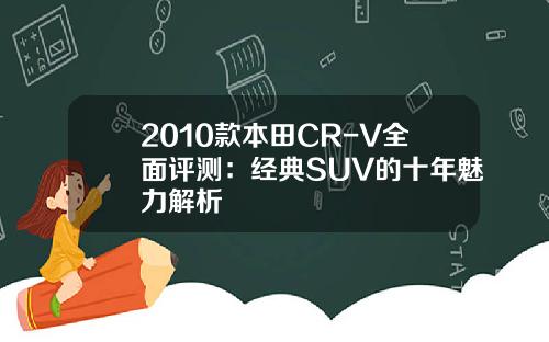 2010款本田CR-V全面评测：经典SUV的十年魅力解析