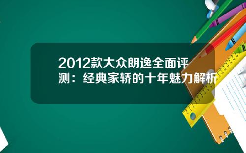 2012款大众朗逸全面评测：经典家轿的十年魅力解析