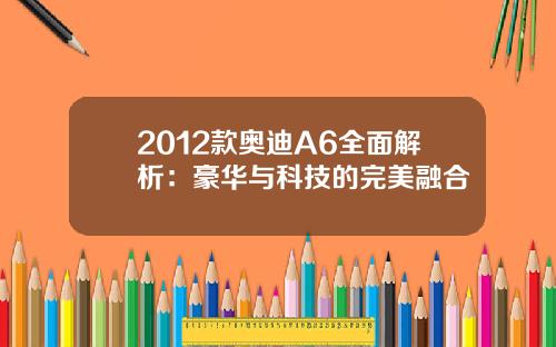 2012款奥迪A6全面解析：豪华与科技的完美融合