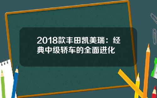 2018款丰田凯美瑞：经典中级轿车的全面进化