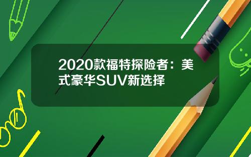 2020款福特探险者：美式豪华SUV新选择
