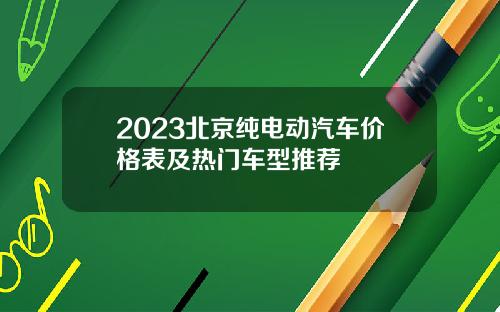 2023北京纯电动汽车价格表及热门车型推荐