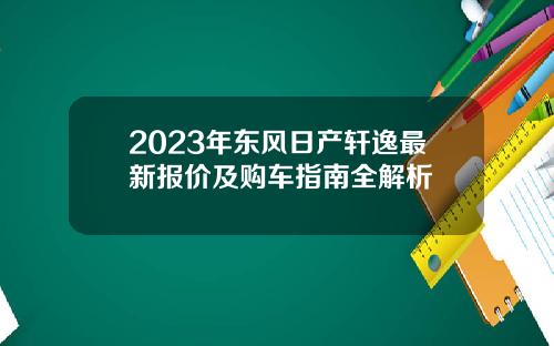 2023年东风日产轩逸最新报价及购车指南全解析