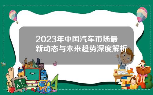 2023年中国汽车市场最新动态与未来趋势深度解析