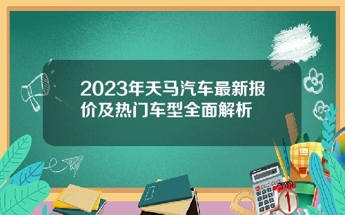 2023年天马汽车最新报价及热门车型全面解析