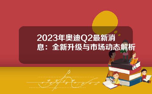 2023年奥迪Q2最新消息：全新升级与市场动态解析