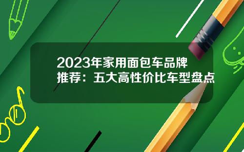 2023年家用面包车品牌推荐：五大高性价比车型盘点