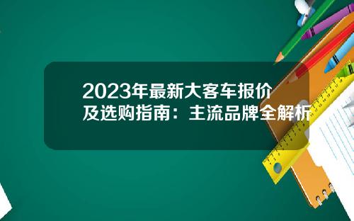 2023年最新大客车报价及选购指南：主流品牌全解析