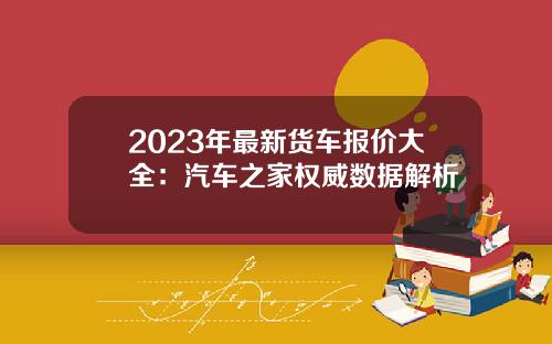 2023年最新货车报价大全：汽车之家权威数据解析