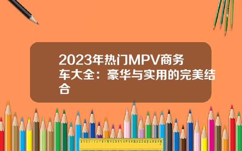 2023年热门MPV商务车大全：豪华与实用的完美结合