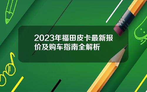 2023年福田皮卡最新报价及购车指南全解析