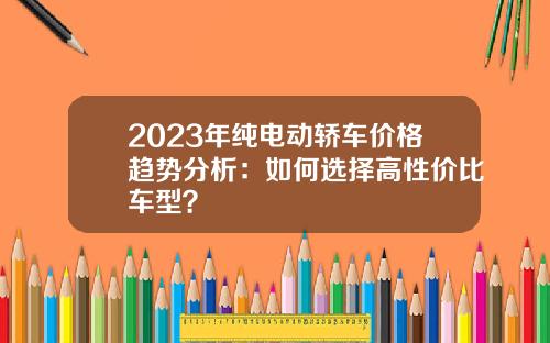 2023年纯电动轿车价格趋势分析：如何选择高性价比车型？