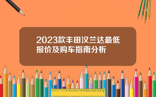 2023款丰田汉兰达最低报价及购车指南分析