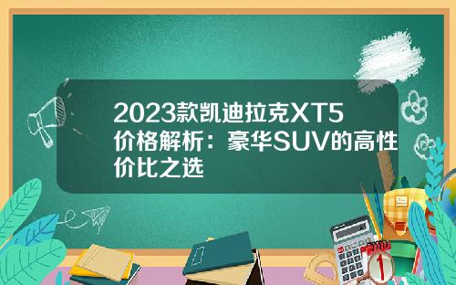 2023款凯迪拉克XT5价格解析：豪华SUV的高性价比之选