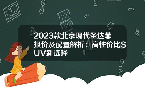 2023款北京现代圣达菲报价及配置解析：高性价比SUV新选择