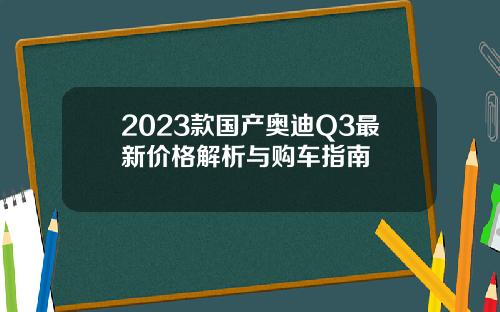 2023款国产奥迪Q3最新价格解析与购车指南